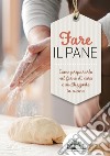 Fare il pane. Come prepararlo nel forno di casa e riutilizzarlo in cucina libro