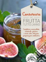 Conservare la frutta tutto l'anno. Confetture, marmellate, mostarde, gelatine e tante altre preparazioni sottovetro libro