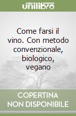 Come farsi il vino. Con metodo convenzionale, biologico, vegano libro