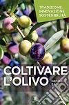 Coltivare l'olivo. Tradizione innovazione sostenibilità libro