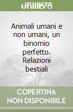 Animali umani e non umani, un binomio perfetto. Relazioni bestiali libro