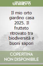 Il mio orto giardino casa 2025. Il frutteto ritrovato tra biodiversità e buoni sapori libro