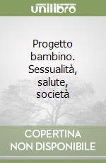 Progetto bambino. Sessualità, salute, società libro