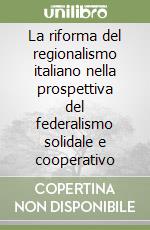 La riforma del regionalismo italiano nella prospettiva del federalismo solidale e cooperativo libro