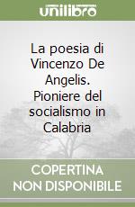 La poesia di Vincenzo De Angelis. Pioniere del socialismo in Calabria libro