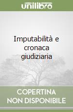 Imputabilità e cronaca giudiziaria