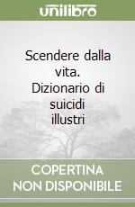 Scendere dalla vita. Dizionario di suicidi illustri libro