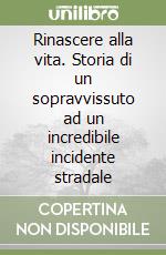 Rinascere alla vita. Storia di un sopravvissuto ad un incredibile incidente stradale libro