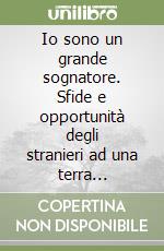 Io sono un grande sognatore. Sfide e opportunità degli stranieri ad una terra accogliente libro