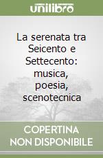 La serenata tra Seicento e Settecento: musica, poesia, scenotecnica libro