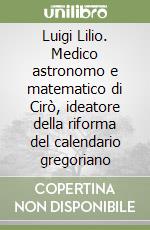 Luigi Lilio. Medico astronomo e matematico di Cirò, ideatore della riforma del calendario gregoriano libro