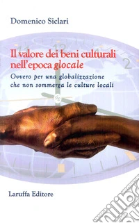 Il valore dei beni culturali nell'epoca glocale. Ovvero per una globalizzazione che non sommerga le culture locali libro