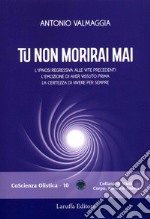 Tu non morirai mai. L'ipnosi regressiva alle vite precedenti l'emozione di aver vissuto prima la certezza di vivere per sempre libro