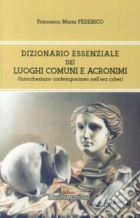 Dizionario essenziale dei luoghi comuni e acronimi. (Sciocchezzario contemporaneo nell'era cyber) libro