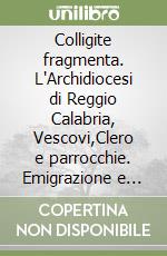 Colligite fragmenta. L'Archidiocesi di Reggio Calabria, Vescovi,Clero e parrocchie. Emigrazione e immigrazione in Calabria. Sanità religiosità e pietà popolare nelle chiesa Reggina libro