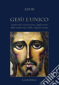 Gesù l'unico. Analisi del cristianesimo, degli errori della modernità e delle religioni umane libro