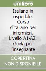 Italiano in ospedale. Corso d'italiano per infermieri. Livello A1-A2. Guida per l'insegnante libro