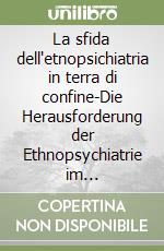 La sfida dell'etnopsichiatria in terra di confine-Die Herausforderung der Ethnopsychiatrie im Grenzgebiet. Ediz. bilingue