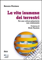 La vita inumana dei terrestri. Per una cultura planetaria non conformista libro