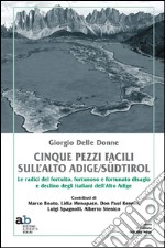 Cinque pezzi facili sull'Alto Adige/Südtirol. Le radici del fortuito, fortunoso e fortunato disagio e declino degli italiani dell'Alto Adige libro