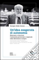 Un'idea esagerata di autonomia. Ripensare e rilanciare l'autonomia provinciale e regionale nella dimensione europea libro