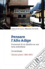 Pensare l'Alto Adige. Frammenti del dibattito italiano su una terra di frontiera. Un'antologia. Vol. 1: 1950-1972 libro