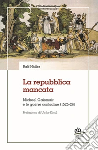 La repubblica mancata. Michael Gaismair e le guerre contadine (1525-26) libro