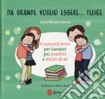 Da grande voglio essere... felice. 6 racconti brevi per bambini più positivi e sicuri di sé. Ediz. a colori