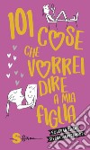 101 cose che vorrei dire a mia figlia libro