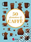 50 sfumature di caffè. Segreti, curiosità e ricette sulla bevanda più amata al mondo libro di Casini Silvia Fenoglio Raffaella Pasqua Francesco