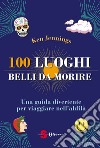 100 luoghi belli da morire. Una guida divertente per viaggiare nell'aldilà libro