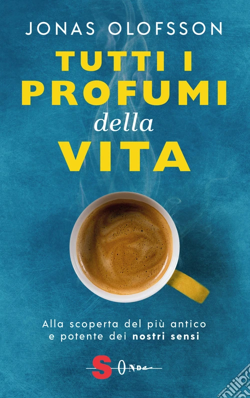 Tutti i profumi della vita. Alla scoperta del pi� antico e potente dei nostri sensi