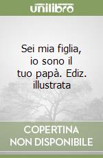 Sei mia figlia, io sono il tuo papà. Ediz. illustrata libro