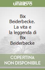 Bix Beiderbecke. La vita e la leggenda di Bix Beiderbecke libro