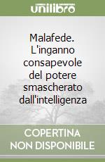 Malafede. L'inganno consapevole del potere smascherato dall'intelligenza libro