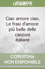 Ciao amore ciao. Le frasi d'amore più belle delle canzoni italiane libro