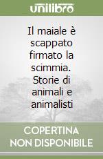 Il maiale è scappato firmato la scimmia. Storie di animali e animalisti