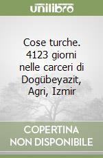 Cose turche. 4123 giorni nelle carceri di Dogübeyazit, Agri, Izmir libro