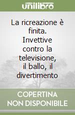 La ricreazione è finita. Invettive contro la televisione, il ballo, il divertimento libro