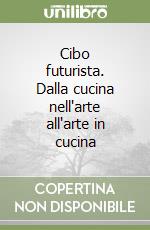 Cibo futurista. Dalla cucina nell'arte all'arte in cucina libro