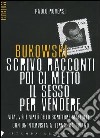 Bukowski. Scrivo racconti poi ci metto il sesso per vendere. Vita, vizi e virtù dello scrittore maledetto libro