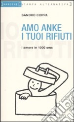 Amo anke i tuoi rifiuti. L'amore in 1000 sms