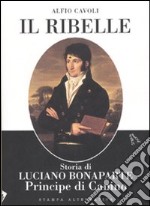 Il ribelle. Storia di Luciano Bonaparte principe di Canino libro