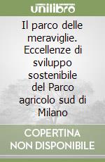 Il parco delle meraviglie. Eccellenze di sviluppo sostenibile del Parco agricolo sud di Milano libro