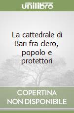 La cattedrale di Bari fra clero, popolo e protettori libro