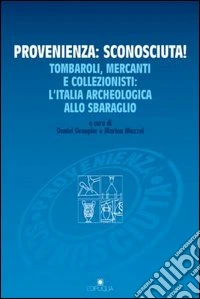 Provenienza: sconosciuta! Tombaroli, mercanti e collezionisti: l'Italia archeologica allo sbaraglio libro