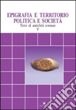 Epigrafia e territorio, politica e società. Temi di antichità romane. Vol. 5 libro