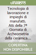 Tecnologia di lavorazione e impieghi di manufatti. Atti della 7ª Giornata di Archeometria della ceramica (Lucera, 10-11 aprile 2003) libro