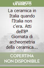 La ceramica in Italia quando l'Italia non c'era. Atti dell'8ª Giornata di archeometria della ceramica (Vietri sul Mare, 27-28 aprile 2004) libro