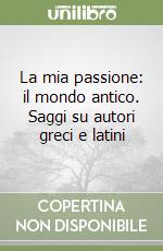 La mia passione: il mondo antico. Saggi su autori greci e latini libro